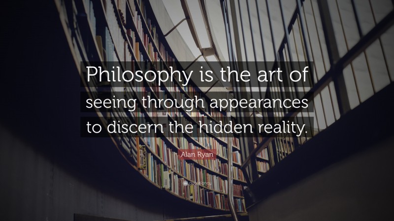 Alan Ryan Quote: “Philosophy is the art of seeing through appearances to discern the hidden reality.”