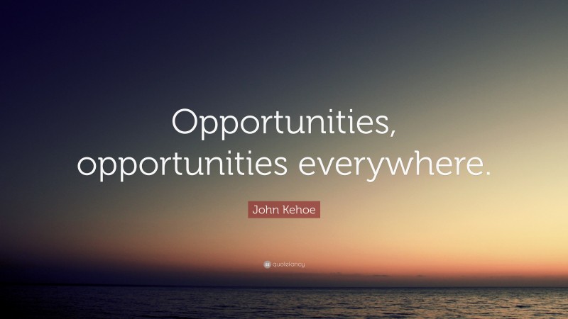 John Kehoe Quote: “Opportunities, opportunities everywhere.”