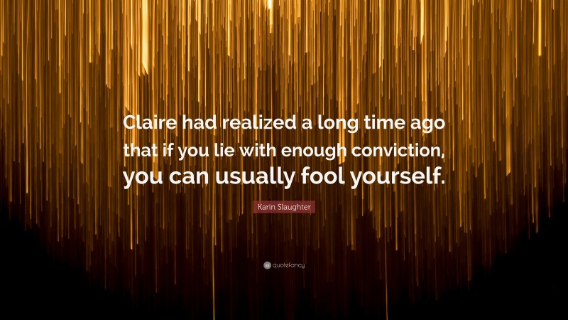 Karin Slaughter Quote: “Claire had realized a long time ago that if you lie with enough conviction, you can usually fool yourself.”