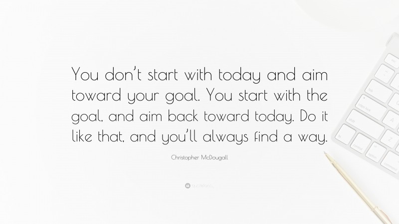 Christopher McDougall Quote: “You don’t start with today and aim toward your goal. You start with the goal, and aim back toward today. Do it like that, and you’ll always find a way.”