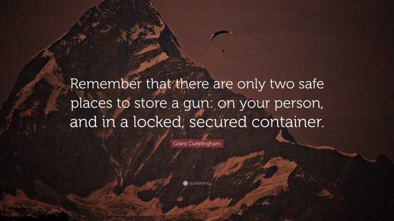 Grant Cunningham Quote: “Remember that there are only two safe places to store a gun: on your person, and in a locked, secured container.”