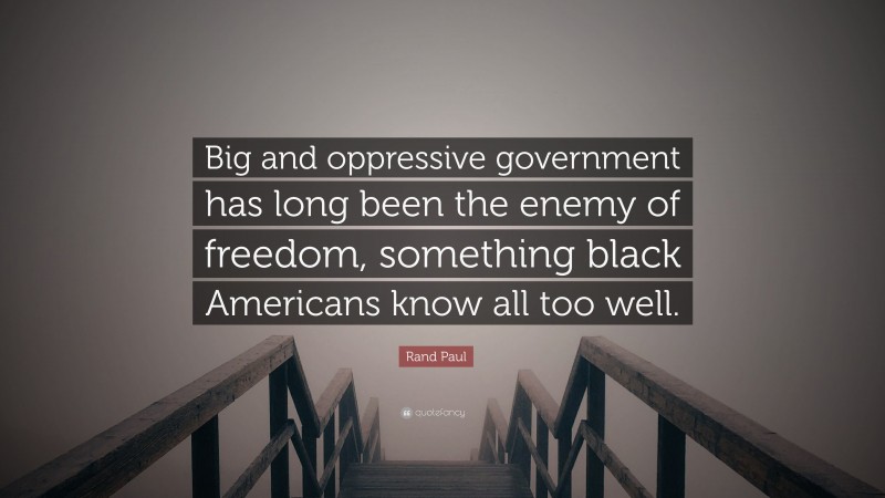 Rand Paul Quote: “Big and oppressive government has long been the enemy of freedom, something black Americans know all too well.”