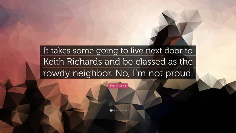 Phil Collins Quote: “It takes some going to live next door to Keith Richards and be classed as the rowdy neighbor. No, I’m not proud.”