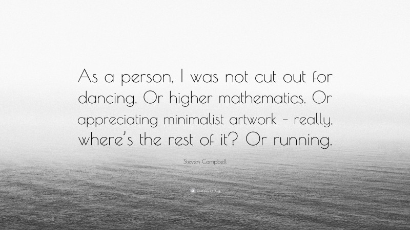 Steven Campbell Quote: “As a person, I was not cut out for dancing. Or higher mathematics. Or appreciating minimalist artwork – really, where’s the rest of it? Or running.”