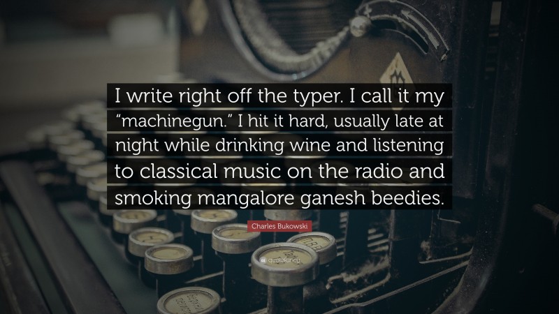 Charles Bukowski Quote: “I write right off the typer. I call it my “machinegun.” I hit it hard, usually late at night while drinking wine and listening to classical music on the radio and smoking mangalore ganesh beedies.”