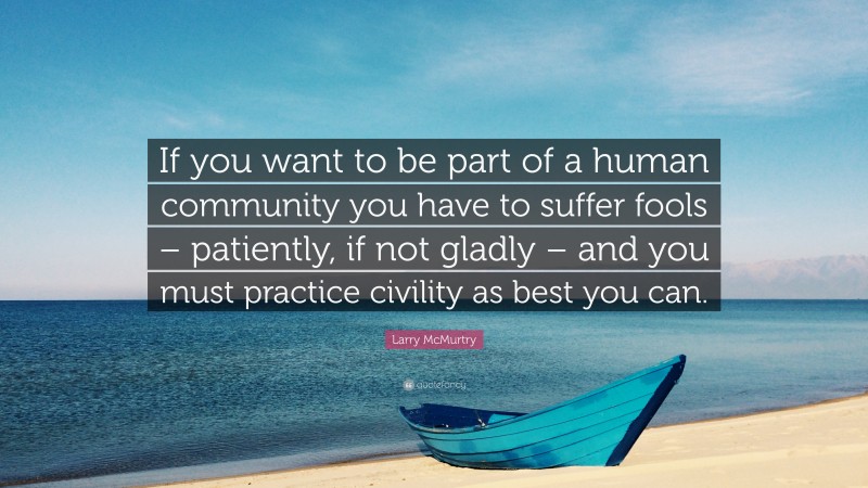 Larry McMurtry Quote: “If you want to be part of a human community you have to suffer fools – patiently, if not gladly – and you must practice civility as best you can.”