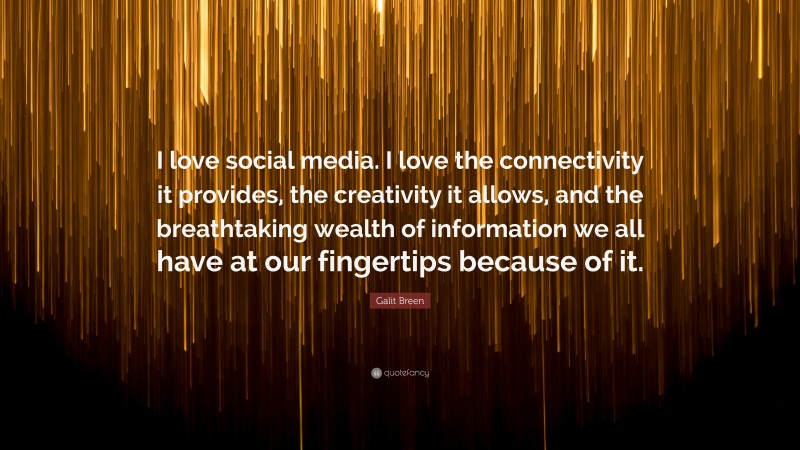Galit Breen Quote: “I love social media. I love the connectivity it provides, the creativity it allows, and the breathtaking wealth of information we all have at our fingertips because of it.”