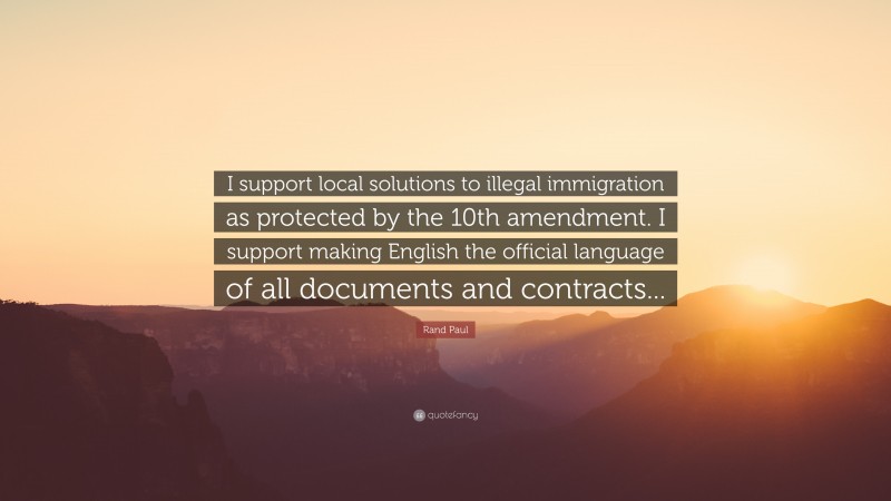 Rand Paul Quote: “I support local solutions to illegal immigration as protected by the 10th amendment. I support making English the official language of all documents and contracts...”