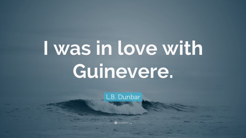 L.B. Dunbar Quote: “I was in love with Guinevere.”