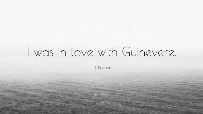 L.B. Dunbar Quote: “I was in love with Guinevere.”