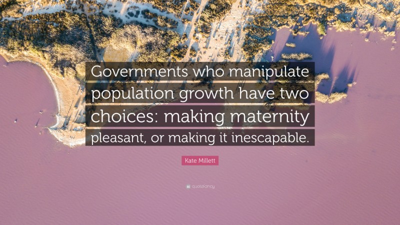 Kate Millett Quote: “Governments who manipulate population growth have two choices: making maternity pleasant, or making it inescapable.”