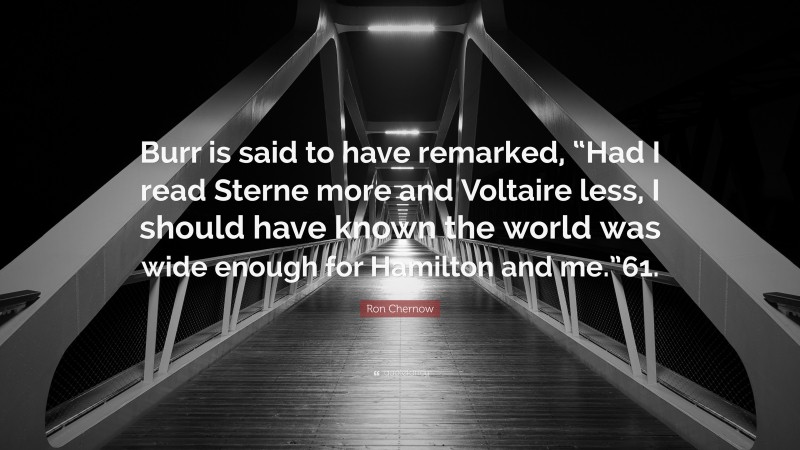 Ron Chernow Quote: “Burr is said to have remarked, “Had I read Sterne more and Voltaire less, I should have known the world was wide enough for Hamilton and me.”61.”