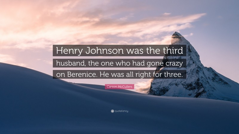Carson McCullers Quote: “Henry Johnson was the third husband, the one who had gone crazy on Berenice. He was all right for three.”