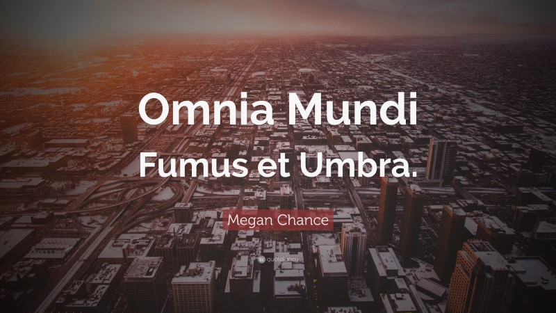 Megan Chance Quote: “Omnia Mundi Fumus et Umbra.”