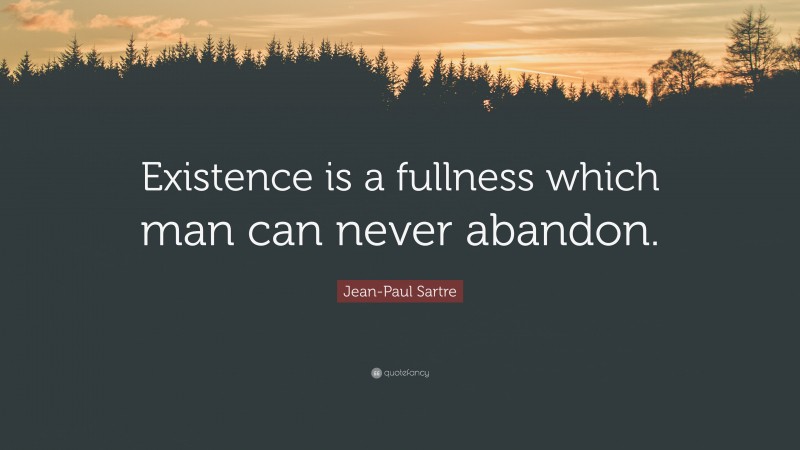 Jean-Paul Sartre Quote: “Existence is a fullness which man can never abandon.”