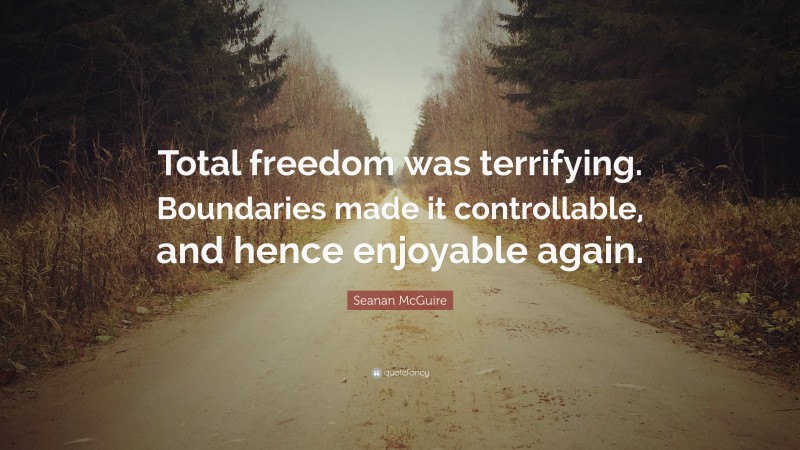 Seanan McGuire Quote: “Total freedom was terrifying. Boundaries made it controllable, and hence enjoyable again.”