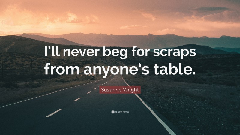 Suzanne Wright Quote: “I’ll never beg for scraps from anyone’s table.”