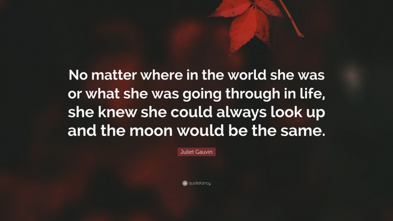 Juliet Gauvin Quote: “No matter where in the world she was or what she was going through in life, she knew she could always look up and the moon would be the same.”