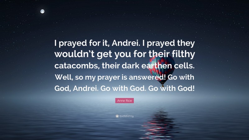 Anne Rice Quote: “I prayed for it, Andrei. I prayed they wouldn’t get you for their filthy catacombs, their dark earthen cells. Well, so my prayer is answered! Go with God, Andrei. Go with God. Go with God!”