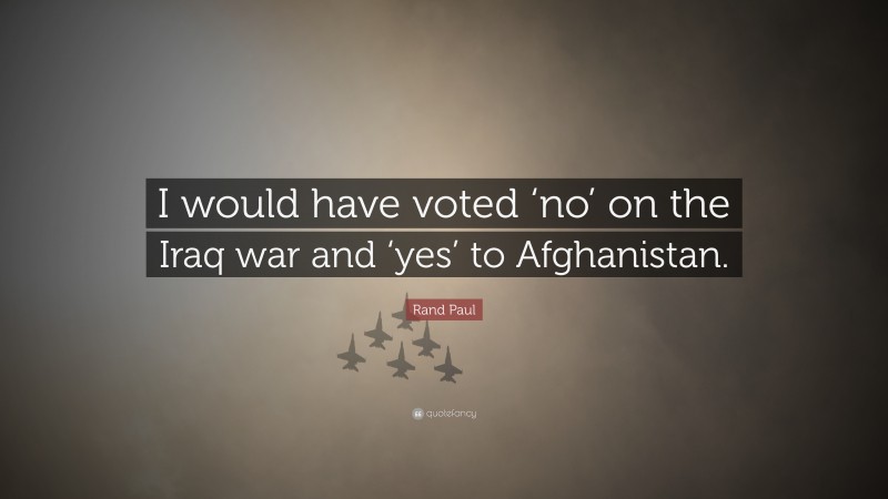 Rand Paul Quote: “I would have voted ‘no’ on the Iraq war and ‘yes’ to Afghanistan.”