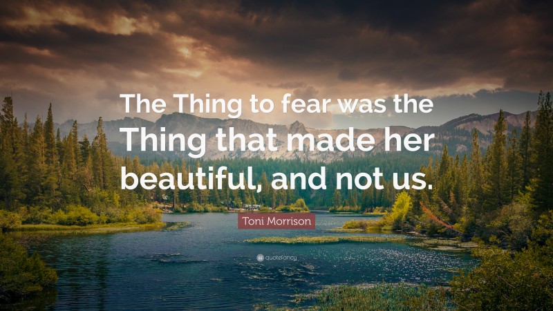 Toni Morrison Quote: “The Thing to fear was the Thing that made her beautiful, and not us.”