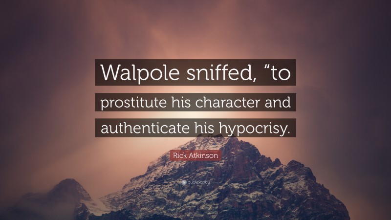 Rick Atkinson Quote: “Walpole sniffed, “to prostitute his character and authenticate his hypocrisy.”