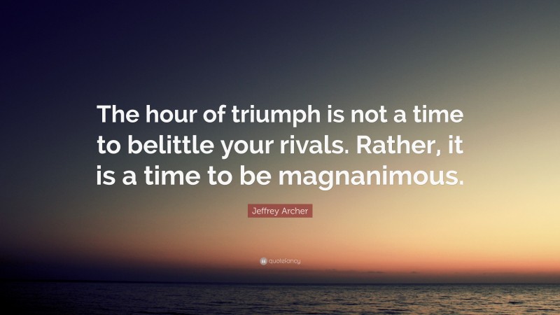 Jeffrey Archer Quote: “The hour of triumph is not a time to belittle your rivals. Rather, it is a time to be magnanimous.”