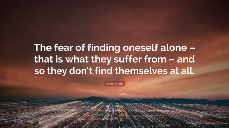 André Gide Quote: “The fear of finding oneself alone – that is what they suffer from – and so they don’t find themselves at all.”
