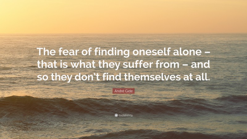 André Gide Quote: “The fear of finding oneself alone – that is what they suffer from – and so they don’t find themselves at all.”