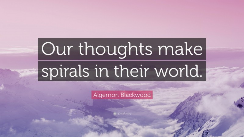 Algernon Blackwood Quote: “Our thoughts make spirals in their world.”