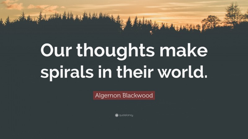 Algernon Blackwood Quote: “Our thoughts make spirals in their world.”