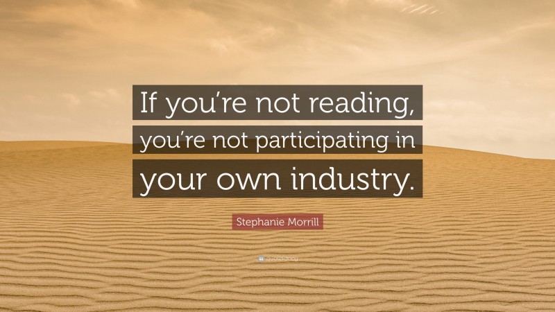 Stephanie Morrill Quote: “If you’re not reading, you’re not participating in your own industry.”