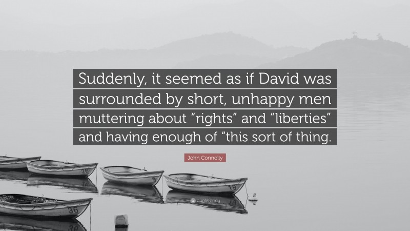 John Connolly Quote: “Suddenly, it seemed as if David was surrounded by short, unhappy men muttering about “rights” and “liberties” and having enough of “this sort of thing.”