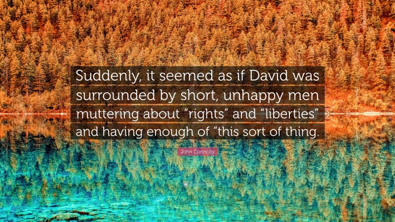 John Connolly Quote: “Suddenly, it seemed as if David was surrounded by short, unhappy men muttering about “rights” and “liberties” and having enough of “this sort of thing.”