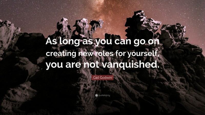 Gail Godwin Quote: “As long as you can go on creating new roles for yourself, you are not vanquished.”