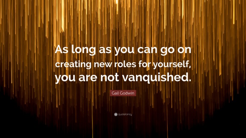 Gail Godwin Quote: “As long as you can go on creating new roles for yourself, you are not vanquished.”