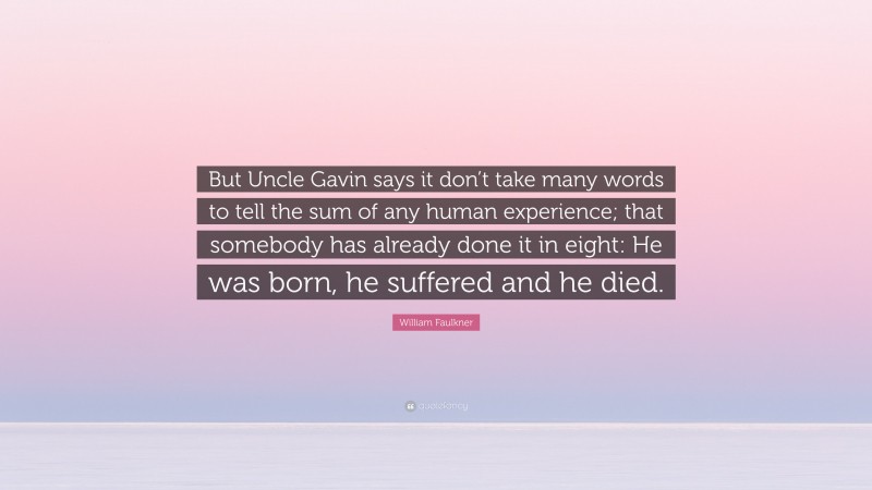 William Faulkner Quote: “But Uncle Gavin says it don’t take many words to tell the sum of any human experience; that somebody has already done it in eight: He was born, he suffered and he died.”