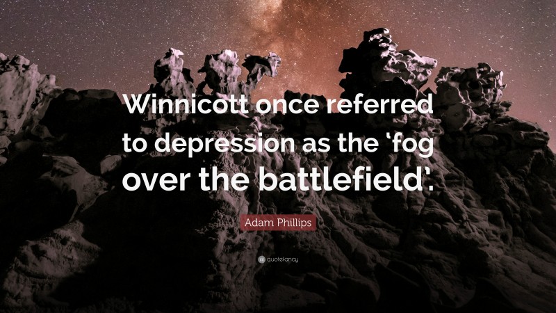 Adam Phillips Quote: “Winnicott once referred to depression as the ‘fog over the battlefield’.”