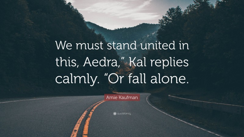 Amie Kaufman Quote: “We must stand united in this, Aedra,” Kal replies calmly. “Or fall alone.”
