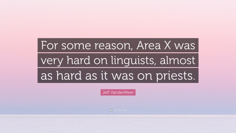 Jeff VanderMeer Quote: “For some reason, Area X was very hard on linguists, almost as hard as it was on priests.”