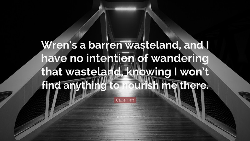 Callie Hart Quote: “Wren’s a barren wasteland, and I have no intention of wandering that wasteland, knowing I won’t find anything to nourish me there.”
