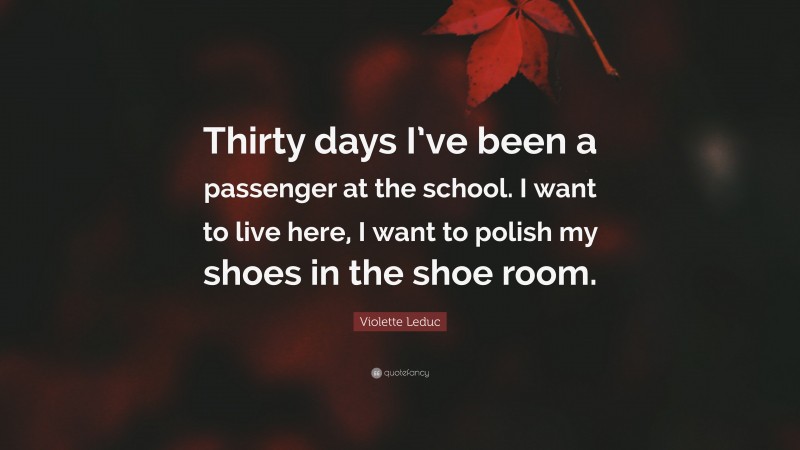 Violette Leduc Quote: “Thirty days I’ve been a passenger at the school. I want to live here, I want to polish my shoes in the shoe room.”