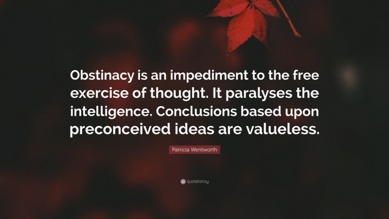 Patricia Wentworth Quote: “Obstinacy is an impediment to the free exercise of thought. It paralyses the intelligence. Conclusions based upon preconceived ideas are valueless.”