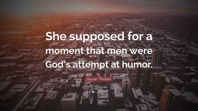 Suzan Tisdale Quote: “She supposed for a moment that men were God’s attempt at humor.”