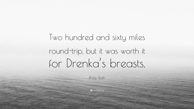 Philip Roth Quote: “Two hundred and sixty miles round-trip, but it was worth it for Drenka’s breasts.”