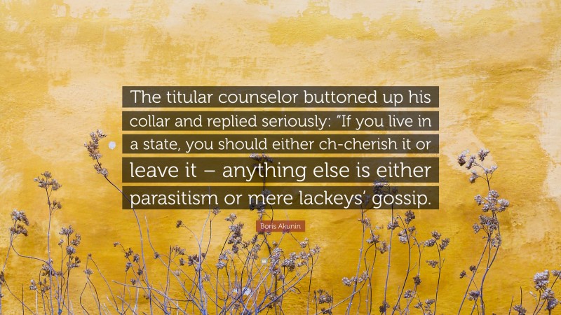 Boris Akunin Quote: “The titular counselor buttoned up his collar and replied seriously: “If you live in a state, you should either ch-cherish it or leave it – anything else is either parasitism or mere lackeys’ gossip.”