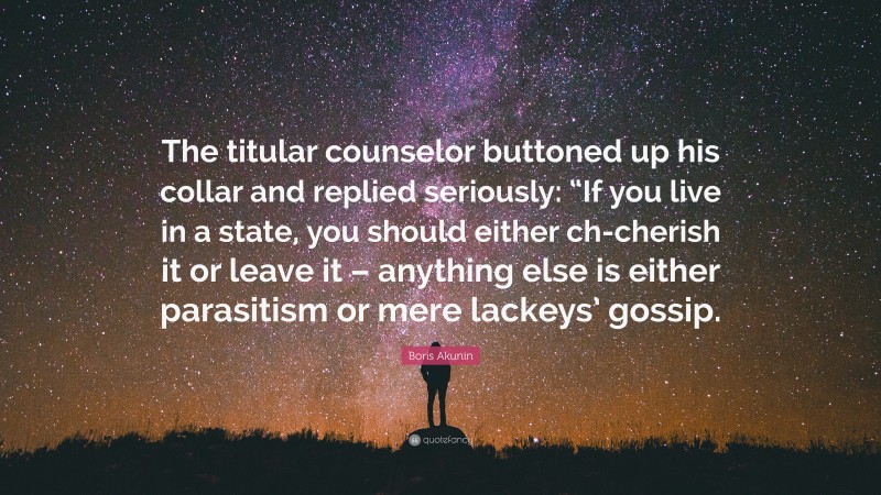 Boris Akunin Quote: “The titular counselor buttoned up his collar and replied seriously: “If you live in a state, you should either ch-cherish it or leave it – anything else is either parasitism or mere lackeys’ gossip.”