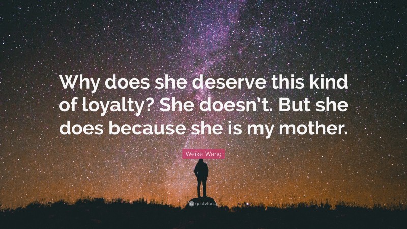 Weike Wang Quote: “Why does she deserve this kind of loyalty? She doesn’t. But she does because she is my mother.”