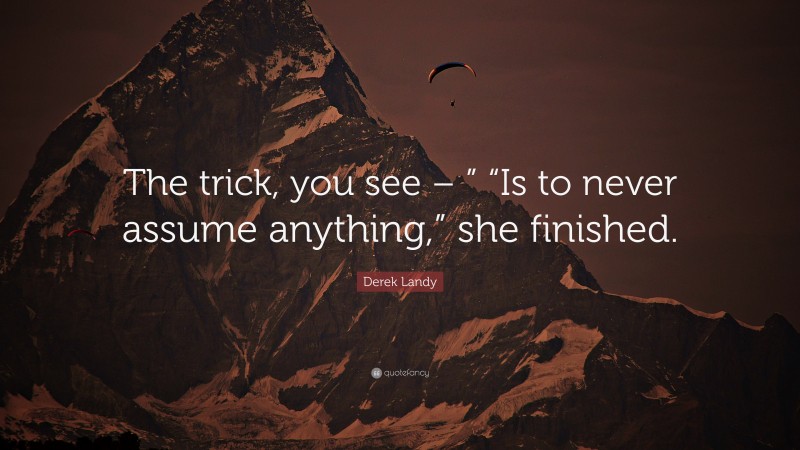 Derek Landy Quote: “The trick, you see – ” “Is to never assume anything,” she finished.”