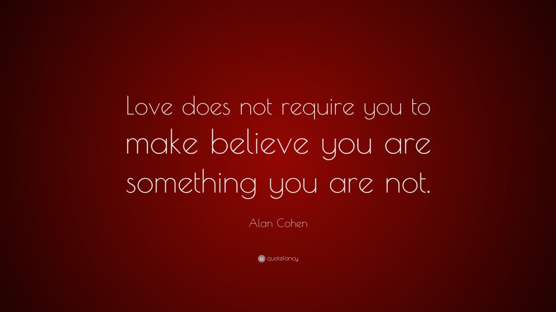 Alan Cohen Quote: “Love does not require you to make believe you are something you are not.”